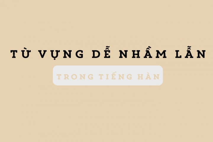 CÁC CẶP TỪ DỄ NHẦM LẪN TRONG TIẾNG HÀN