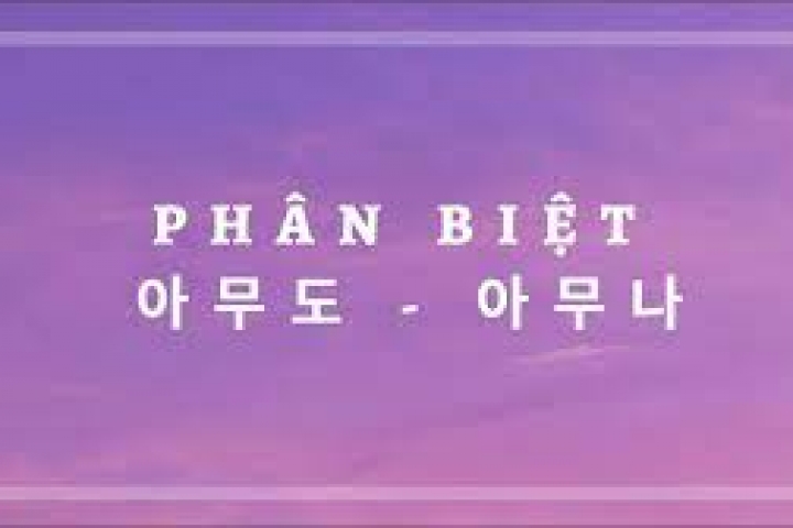 PHÂN BIỆT NGỮ PHÁP 아무도 – 아무나